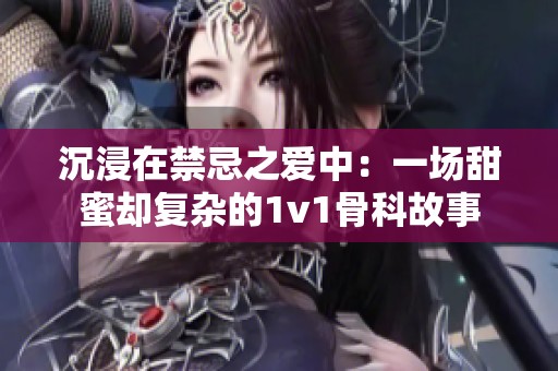 沉浸在禁忌之爱中：一场甜蜜却复杂的1v1骨科故事