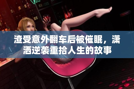 渣受意外翻车后被催眠，潇洒逆袭重拾人生的故事