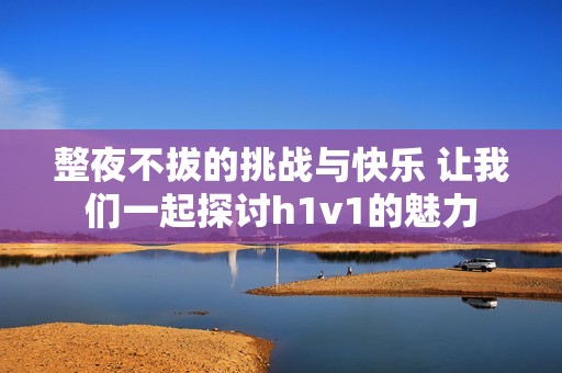 整夜不拔的挑战与快乐 让我们一起探讨h1v1的魅力