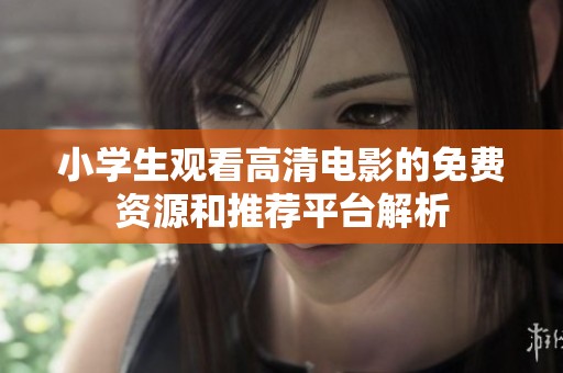 小学生观看高清电影的免费资源和推荐平台解析