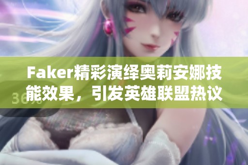 Faker精彩演绎奥莉安娜技能效果，引发英雄联盟热议