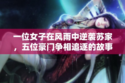 一位女子在风雨中逆袭苏家，五位豪门争相追逐的故事