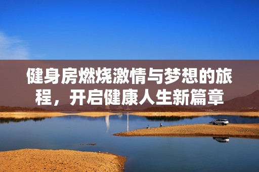 健身房燃烧激情与梦想的旅程，开启健康人生新篇章
