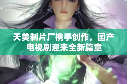 天美制片厂携手创作，国产电视剧迎来全新篇章