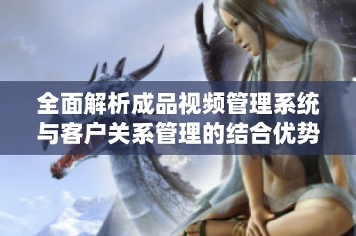 全面解析成品视频管理系统与客户关系管理的结合优势