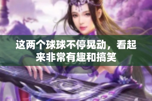 这两个球球不停晃动，看起来非常有趣和搞笑