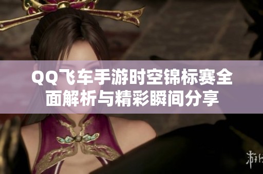 QQ飞车手游时空锦标赛全面解析与精彩瞬间分享