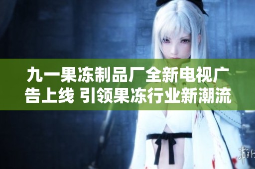九一果冻制品厂全新电视广告上线 引领果冻行业新潮流