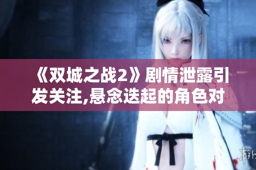 《双城之战2》剧情泄露引发关注,悬念迭起的角色对决将如何进行