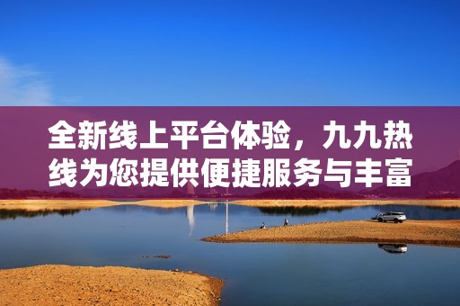 全新线上平台体验，九九热线为您提供便捷服务与丰富资源