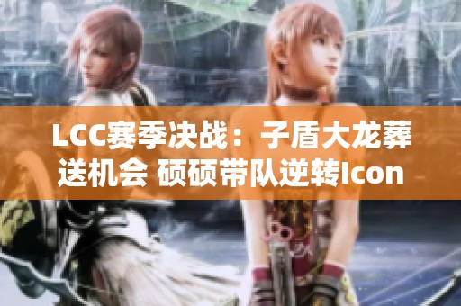 LCC赛季决战：子盾大龙葬送机会 硕硕带队逆转Icon团战精彩回顾
