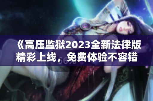 《高压监狱2023全新法律版精彩上线，免费体验不容错过》