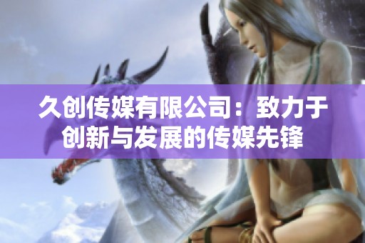 久创传媒有限公司：致力于创新与发展的传媒先锋