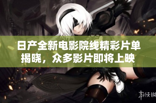 日产全新电影院线精彩片单揭晓，众多影片即将上映