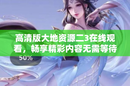 高清版大地资源二3在线观看，畅享精彩内容无需等待