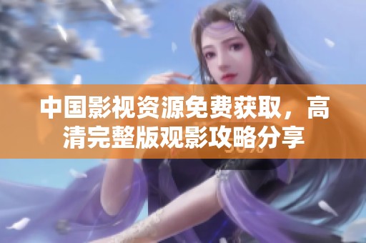 中国影视资源免费获取，高清完整版观影攻略分享