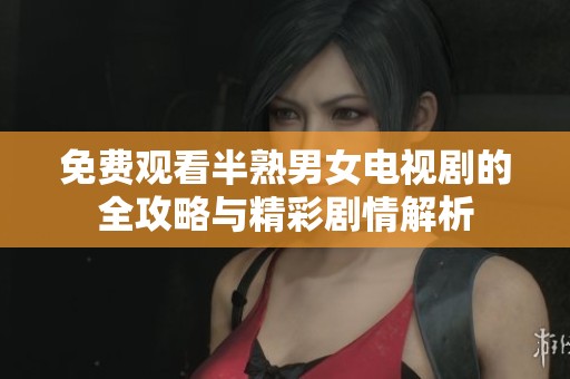 免费观看半熟男女电视剧的全攻略与精彩剧情解析