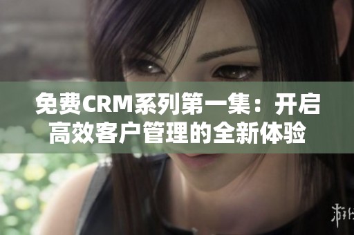 免费CRM系列第一集：开启高效客户管理的全新体验