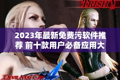2023年最新免费污软件推荐 前十款用户必备应用大曝光