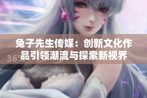 兔子先生传媒：创新文化作品引领潮流与探索新视界
