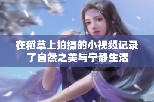 在稻草上拍摄的小视频记录了自然之美与宁静生活