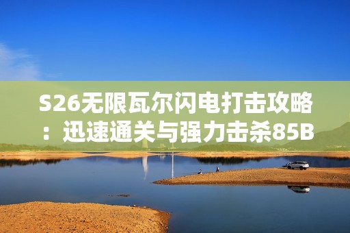 S26无限瓦尔闪电打击攻略：迅速通关与强力击杀85BOSS技巧分享