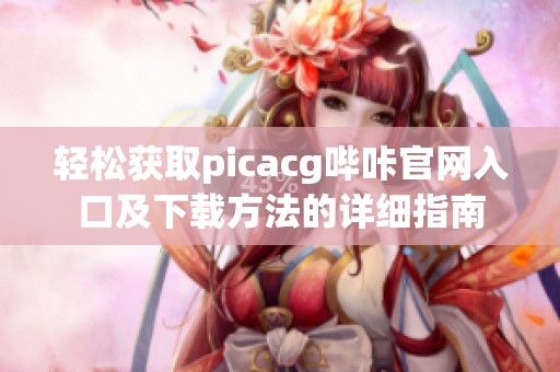 轻松获取picacg哔咔官网入口及下载方法的详细指南