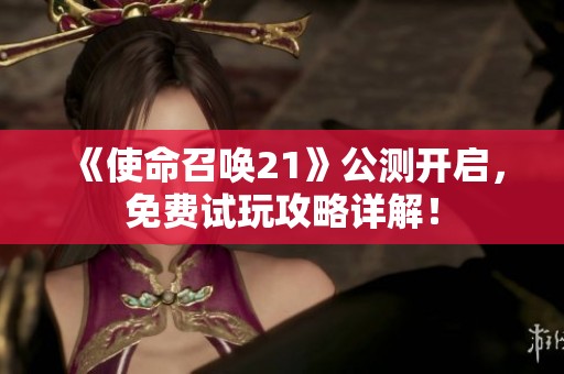 《使命召唤21》公测开启，免费试玩攻略详解！