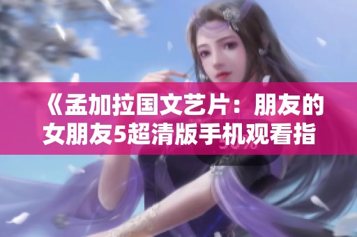 《孟加拉国文艺片：朋友的女朋友5超清版手机观看指南》