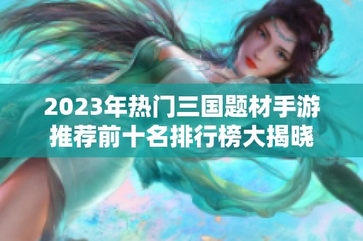 2023年热门三国题材手游推荐前十名排行榜大揭晓