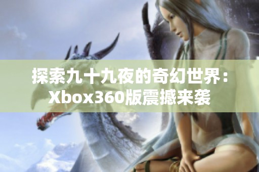 探索九十九夜的奇幻世界：Xbox360版震撼来袭