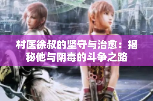 村医徐叔的坚守与治愈：揭秘他与阴毒的斗争之路