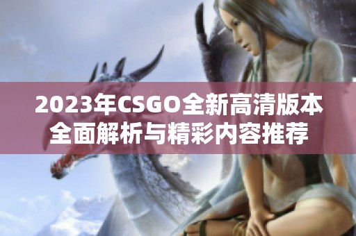 2023年CSGO全新高清版本全面解析与精彩内容推荐
