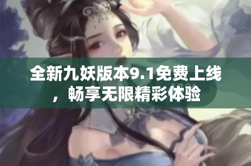 全新九妖版本9.1免费上线，畅享无限精彩体验