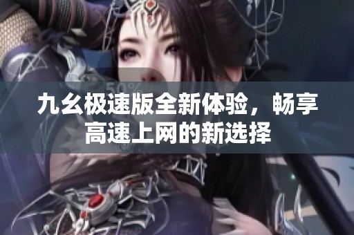 九幺极速版全新体验，畅享高速上网的新选择