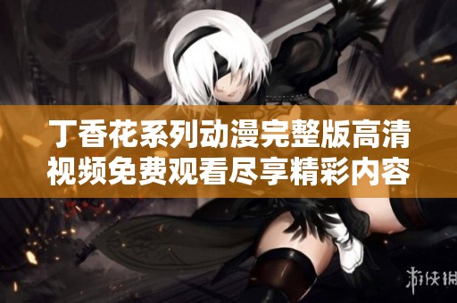 丁香花系列动漫完整版高清视频免费观看尽享精彩内容