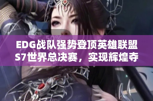 EDG战队强势登顶英雄联盟S7世界总决赛，实现辉煌夺冠之路