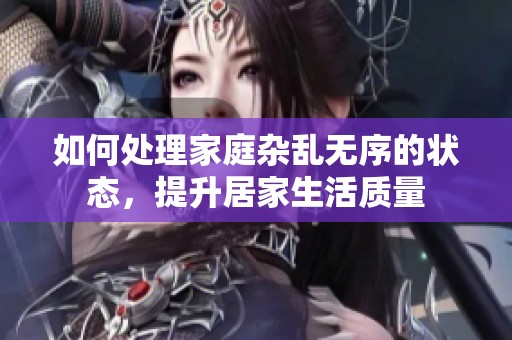 如何处理家庭杂乱无序的状态，提升居家生活质量