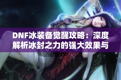 DNF冰装备觉醒攻略：深度解析冰封之力的强大效果与运用技巧