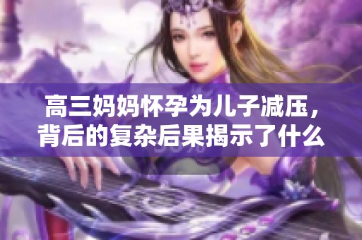 高三妈妈怀孕为儿子减压，背后的复杂后果揭示了什么