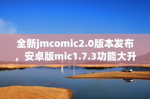全新jmcomic2.0版本发布，安卓版mic1.7.3功能大升级