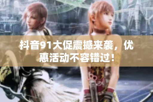 抖音91大促震撼来袭，优惠活动不容错过！