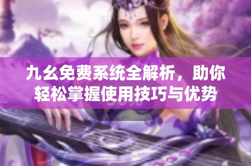 九幺免费系统全解析，助你轻松掌握使用技巧与优势