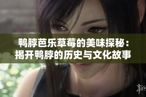 鸭脖芭乐草莓的美味探秘：揭开鸭脖的历史与文化故事