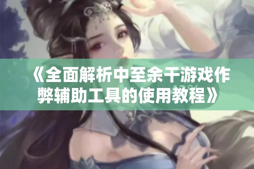《全面解析中至余干游戏作弊辅助工具的使用教程》