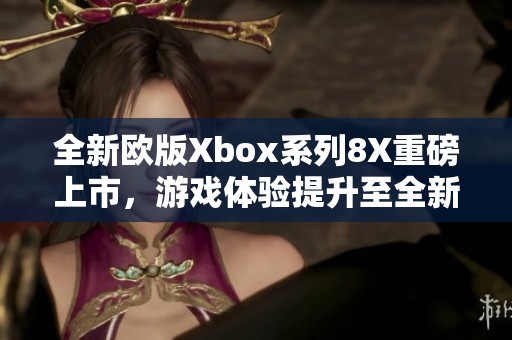 全新欧版Xbox系列8X重磅上市，游戏体验提升至全新高度