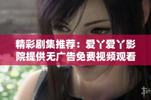 精彩剧集推荐：爱丫爱丫影院提供无广告免费视频观看