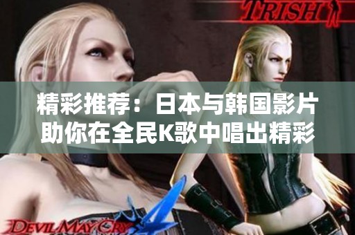 精彩推荐：日本与韩国影片助你在全民K歌中唱出精彩音色
