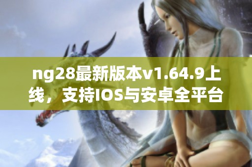 ng28最新版本v1.64.9上线，支持IOS与安卓全平台下载