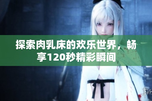探索肉乳床的欢乐世界，畅享120秒精彩瞬间
